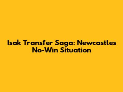 Isak Transfer Saga: Newcastle's No-Win Situation