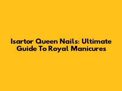 Isartor Queen Nails: Ultimate Guide To Royal Manicures