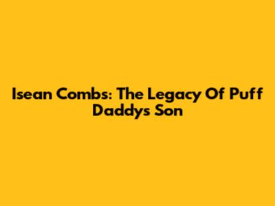 Isean Combs: The Legacy Of Puff Daddy's Son