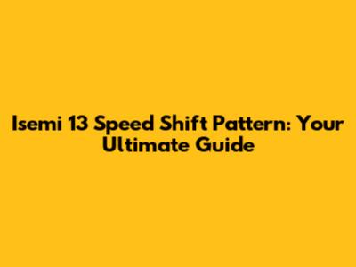 Isemi 13 Speed Shift Pattern: Your Ultimate Guide