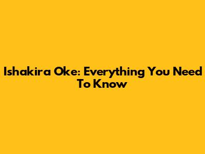 Ishakira Oke: Everything You Need To Know
