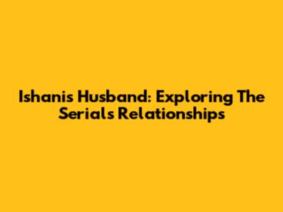 Ishani's Husband: Exploring The Serial's Relationships