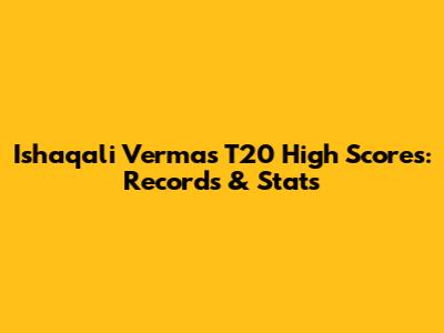 Ishaqali Verma's T20 High Scores: Records & Stats
