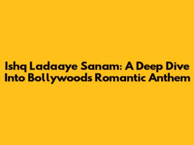 Ishq Ladaaye Sanam: A Deep Dive Into Bollywood's Romantic Anthem