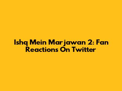 Ishq Mein Marjawan 2: Fan Reactions On Twitter