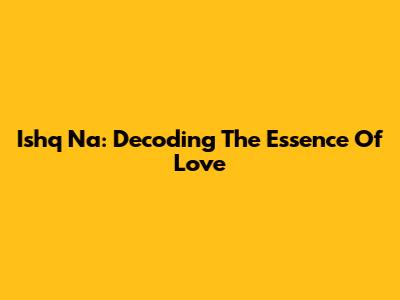 Ishq Na: Decoding The Essence Of Love