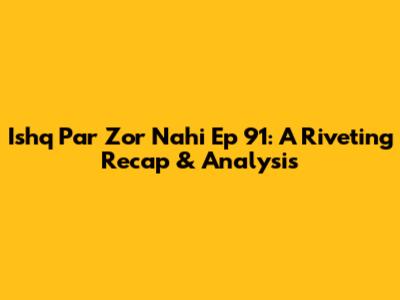 Ishq Par Zor Nahi Ep 91: A Riveting Recap & Analysis