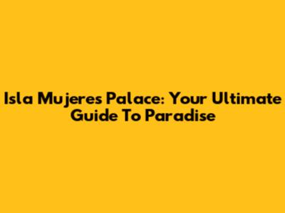Isla Mujeres Palace: Your Ultimate Guide To Paradise