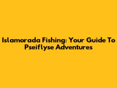Islamorada Fishing: Your Guide To Pseiflyse Adventures