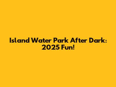 Island Water Park After Dark: 2025 Fun!