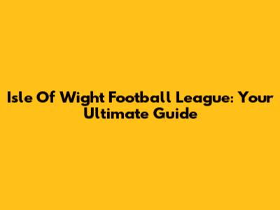 Isle Of Wight Football League: Your Ultimate Guide