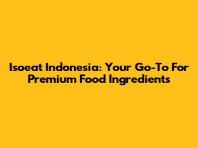 Isoeat Indonesia: Your Go-To For Premium Food Ingredients