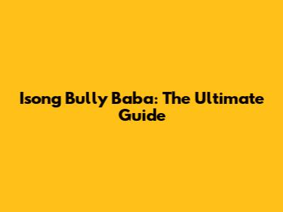 Isong Bully Baba: The Ultimate Guide