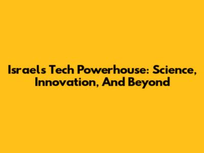 Israel's Tech Powerhouse: Science, Innovation, And Beyond