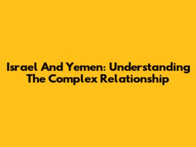Israel And Yemen: Understanding The Complex Relationship