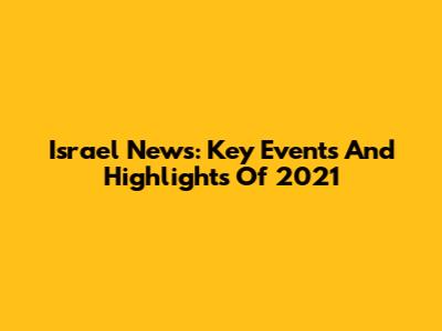 Israel News: Key Events And Highlights Of 2021