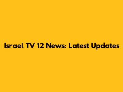 Israel TV 12 News: Latest Updates