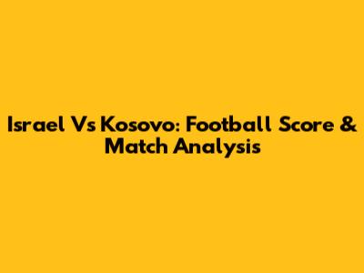 Israel Vs Kosovo: Football Score & Match Analysis
