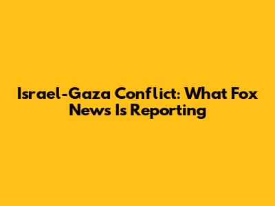 Israel-Gaza Conflict: What Fox News Is Reporting