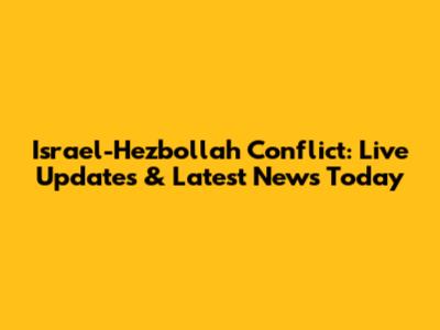 Israel-Hezbollah Conflict: Live Updates & Latest News Today