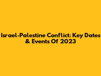 Israel-Palestine Conflict: Key Dates & Events Of 2023