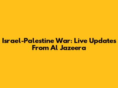 Israel-Palestine War: Live Updates From Al Jazeera