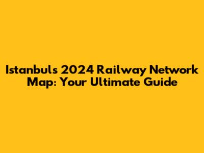 Istanbul's 2024 Railway Network Map: Your Ultimate Guide