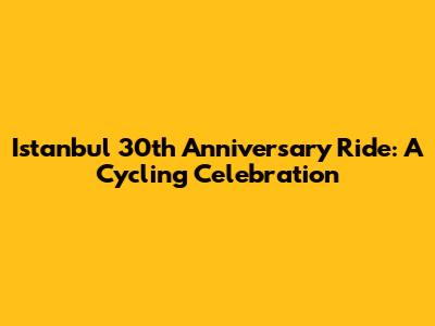 Istanbul 30th Anniversary Ride: A Cycling Celebration