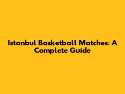 Istanbul Basketball Matches: A Complete Guide
