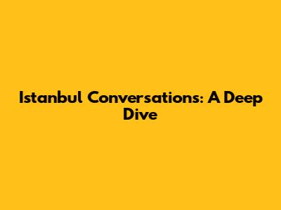 Istanbul Conversations: A Deep Dive
