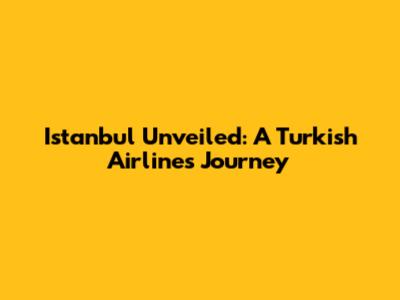 Istanbul Unveiled: A Turkish Airlines Journey