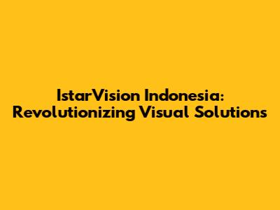 IstarVision Indonesia: Revolutionizing Visual Solutions