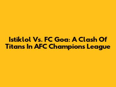 Istiklol Vs. FC Goa: A Clash Of Titans In AFC Champions League