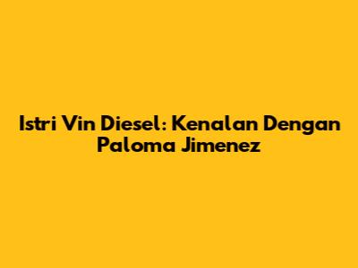Istri Vin Diesel: Kenalan Dengan Paloma Jimenez