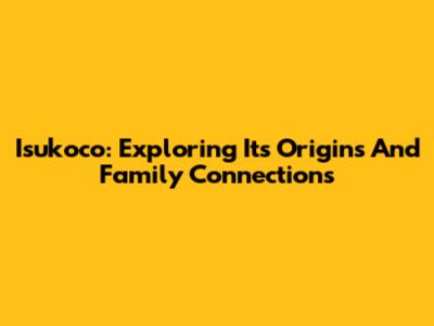 Isukoco: Exploring Its Origins And Family Connections