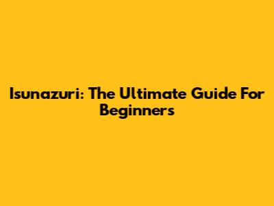 Isunazuri: The Ultimate Guide For Beginners
