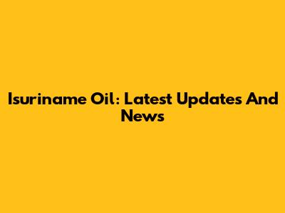 Isuriname Oil: Latest Updates And News