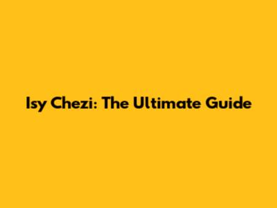 Isy Chezi: The Ultimate Guide