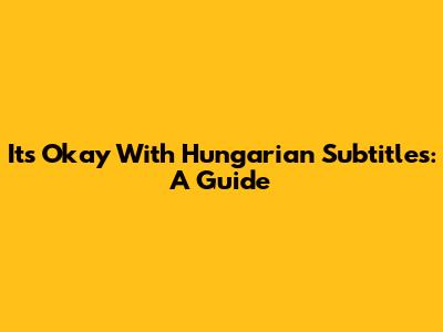 It's Okay With Hungarian Subtitles: A Guide