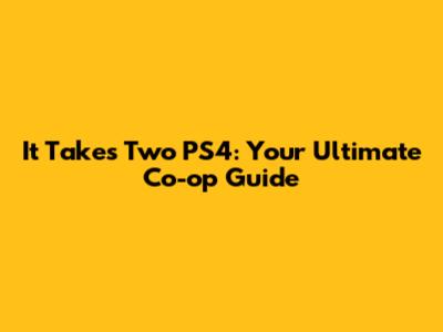 It Takes Two PS4: Your Ultimate Co-op Guide