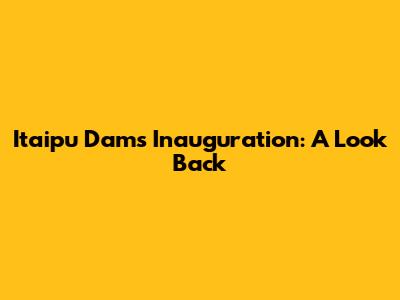 Itaipu Dam's Inauguration: A Look Back