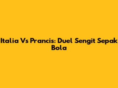 Italia Vs Prancis: Duel Sengit Sepak Bola