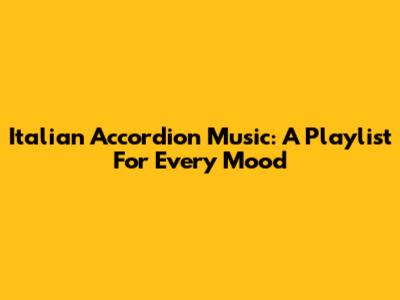 Italian Accordion Music: A Playlist For Every Mood