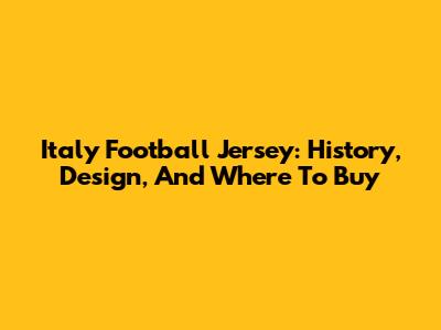 Italy Football Jersey: History, Design, And Where To Buy