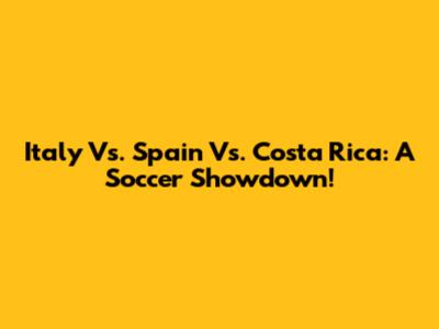 Italy Vs. Spain Vs. Costa Rica: A Soccer Showdown!
