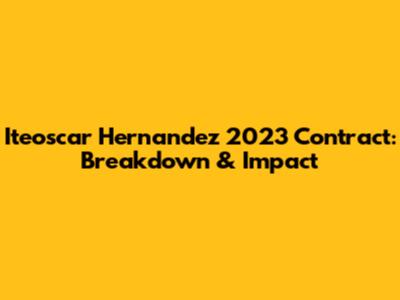 Iteoscar Hernandez 2023 Contract: Breakdown & Impact