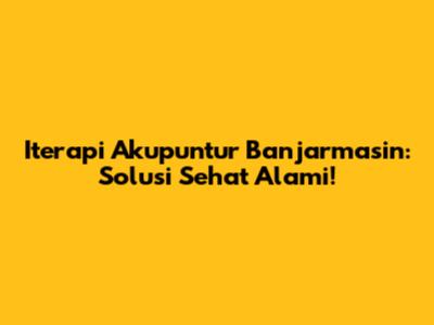 Iterapi Akupuntur Banjarmasin: Solusi Sehat Alami!