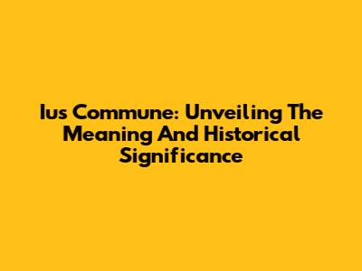 Ius Commune: Unveiling The Meaning And Historical Significance
