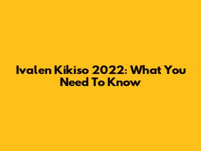 Ivalen Kikiso 2022: What You Need To Know