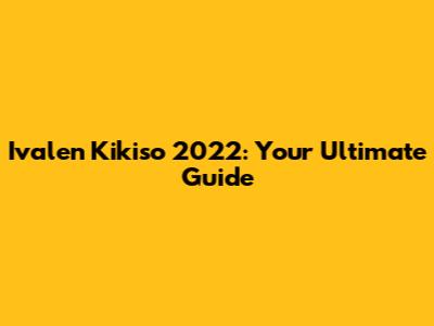 Ivalen Kikiso 2022: Your Ultimate Guide